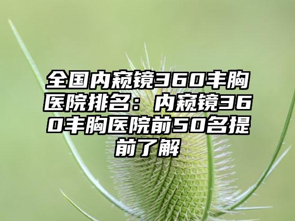 全国内窥镜360丰胸医院排名：内窥镜360丰胸医院前50名提前了解