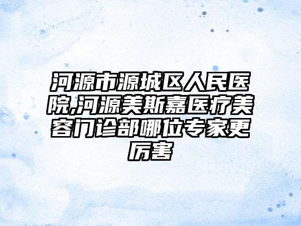 河源市源城区人民医院,河源美斯嘉医疗美容门诊部哪位专家更厉害