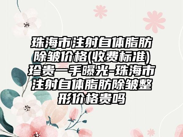 珠海市注射自体脂肪除皱价格(收费标准)珍贵一手曝光-珠海市注射自体脂肪除皱整形价格贵吗