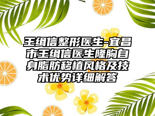 王缉信整形医生-宜昌市王缉信医生隆胸自身脂肪移植风格及技术优势详细解答