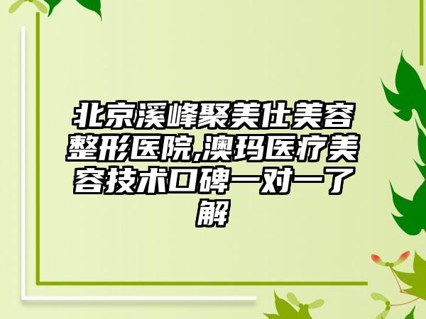 北京溪峰聚美仕美容整形医院,澳玛医疗美容技术口碑一对一了解