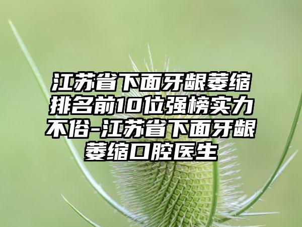 江苏省下面牙龈萎缩排名前10位强榜实力不俗-江苏省下面牙龈萎缩口腔医生