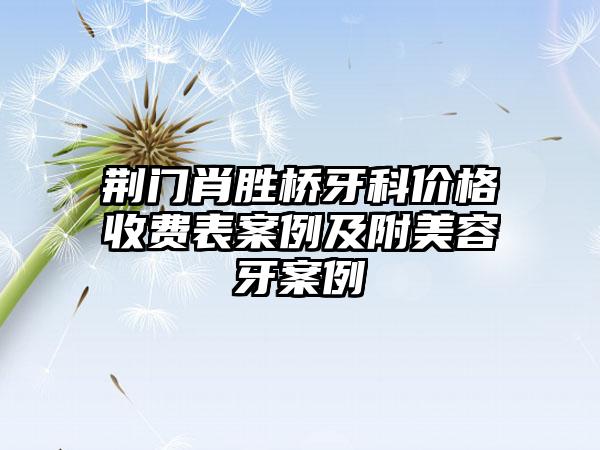 荆门肖胜桥牙科价格收费表案例及附美容牙案例