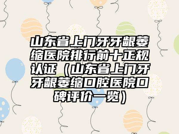 山东省上门牙牙龈萎缩医院排行前十正规认证（山东省上门牙牙龈萎缩口腔医院口碑评价一览）