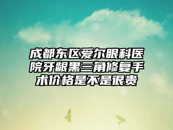 成都东区爱尔眼科医院牙龈黑三角修复手术价格是不是很贵