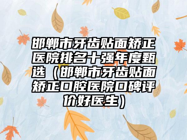 邯郸市牙齿贴面矫正医院排名十强年度甄选（邯郸市牙齿贴面矫正口腔医院口碑评价好医生）