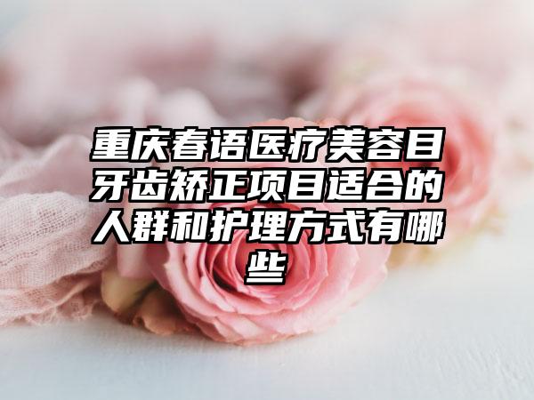 重庆春语医疗美容目牙齿矫正项目适合的人群和护理方式有哪些