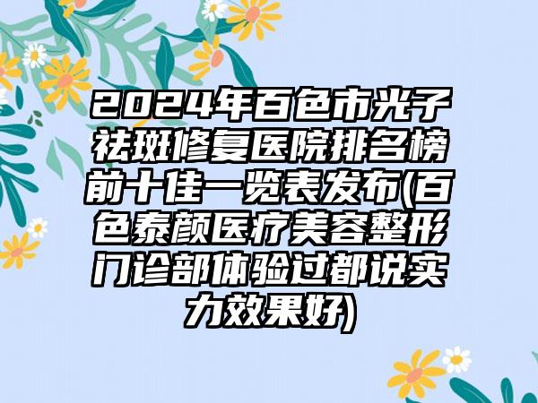 2024年百色市光子祛斑修复医院排名榜前十佳一览表发布(百色泰颜医疗美容整形门诊部体验过都说实力效果好)