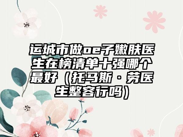 运城市做oe子嫩肤医生在榜清单十强哪个最好（托马斯·劳医生整容行吗）