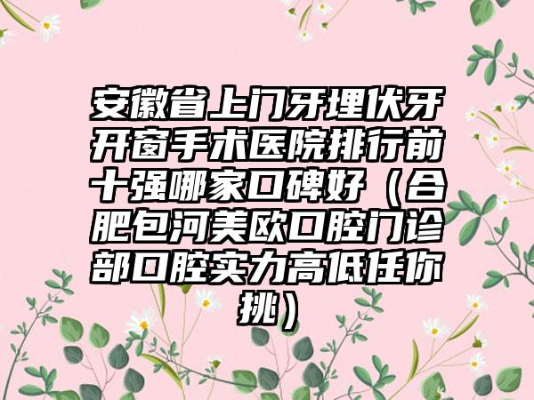 安徽省上门牙埋伏牙开窗手术医院排行前十强哪家口碑好（合肥包河美欧口腔门诊部口腔实力高低任你挑）