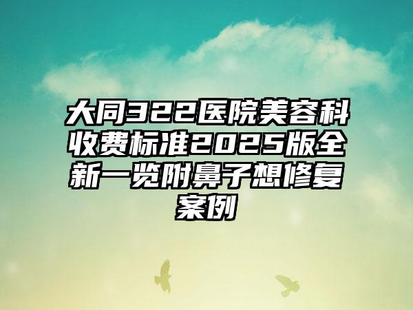 大同322医院美容科收费标准2025版全新一览附鼻子想修复案例