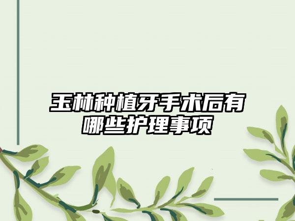 玉林种植牙手术后有哪些护理事项