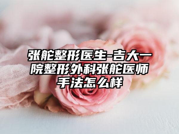 张舵整形医生-吉大一院整形外科张舵医师手法怎么样