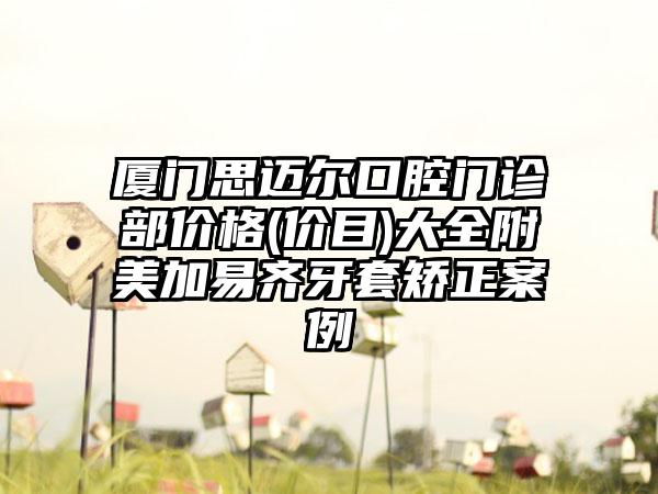 厦门思迈尔口腔门诊部价格(价目)大全附美加易齐牙套矫正案例