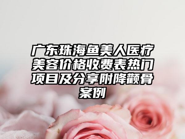 广东珠海鱼美人医疗美容价格收费表热门项目及分享附降颧骨案例