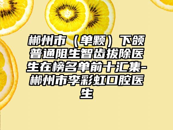 郴州市（单颗）下颌普通阻生智齿拔除医生在榜名单前十汇集-郴州市李彩虹口腔医生