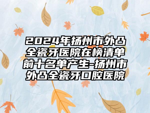 2024年扬州市外凸全瓷牙医院在榜清单前十名单产生-扬州市外凸全瓷牙口腔医院