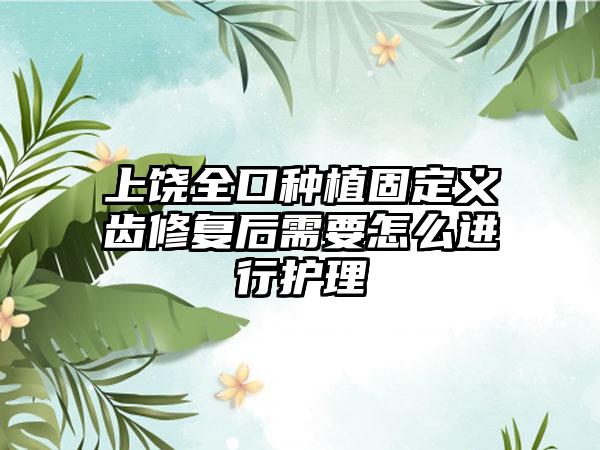 上饶全口种植固定义齿修复后需要怎么进行护理