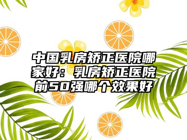 中国乳房矫正医院哪家好：乳房矫正医院前50强哪个效果好