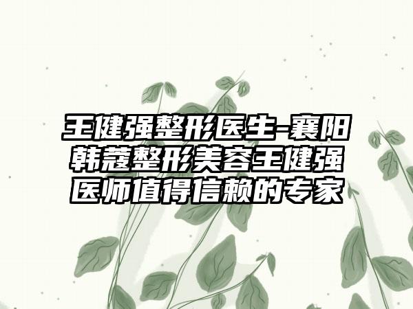 王健强整形医生-襄阳韩蔻整形美容王健强医师值得信赖的专家