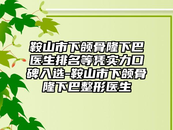 鞍山市下颌骨隆下巴医生排名等凭实力口碑入选-鞍山市下颌骨隆下巴整形医生