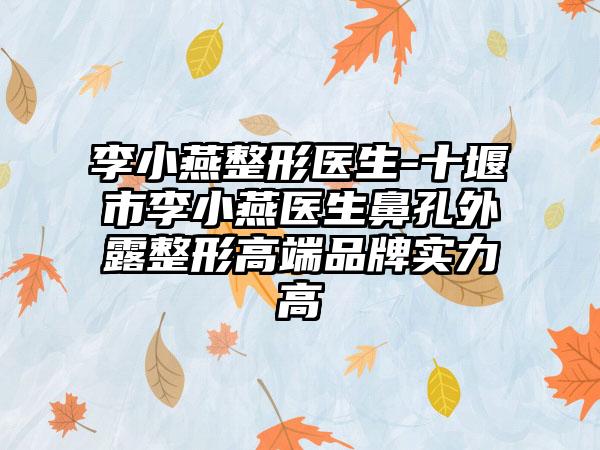 李小燕整形医生-十堰市李小燕医生鼻孔外露整形高端品牌实力高