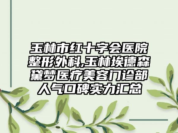 玉林市红十字会医院整形外科,玉林埃德森黛梦医疗美容门诊部人气口碑实力汇总