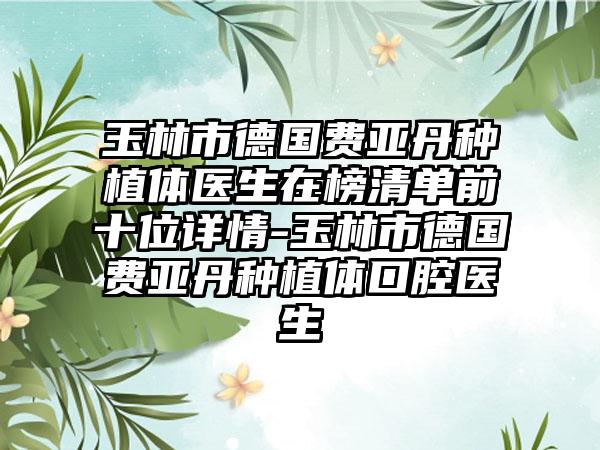 玉林市德国费亚丹种植体医生在榜清单前十位详情-玉林市德国费亚丹种植体口腔医生