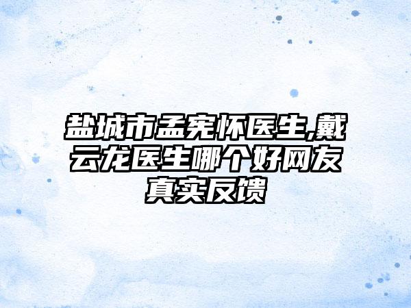 盐城市孟宪怀医生,戴云龙医生哪个好网友真实反馈