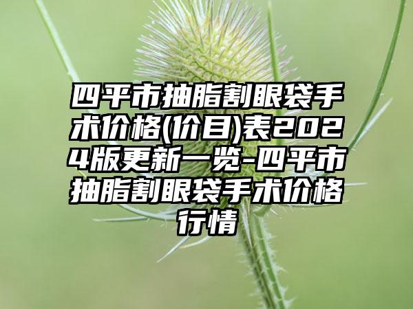 四平市抽脂割眼袋手术价格(价目)表2024版更新一览-四平市抽脂割眼袋手术价格行情