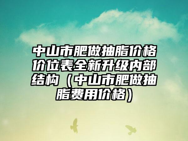 中山市肥做抽脂价格价位表全新升级内部结构（中山市肥做抽脂费用价格）