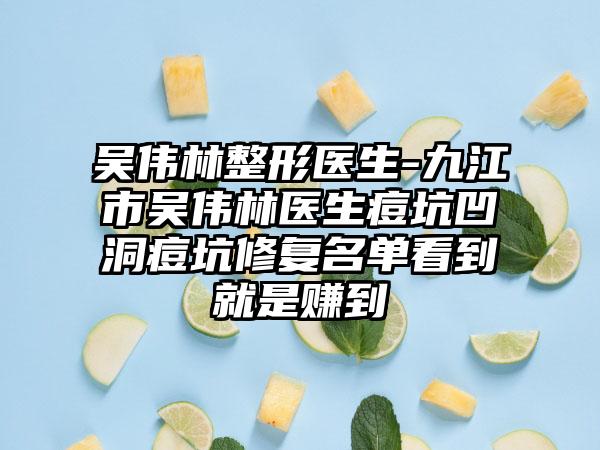 吴伟林整形医生-九江市吴伟林医生痘坑凹洞痘坑修复名单看到就是赚到