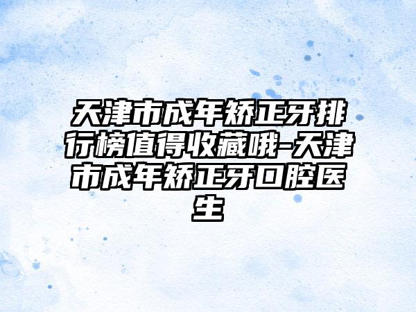 天津市成年矫正牙排行榜值得收藏哦-天津市成年矫正牙口腔医生