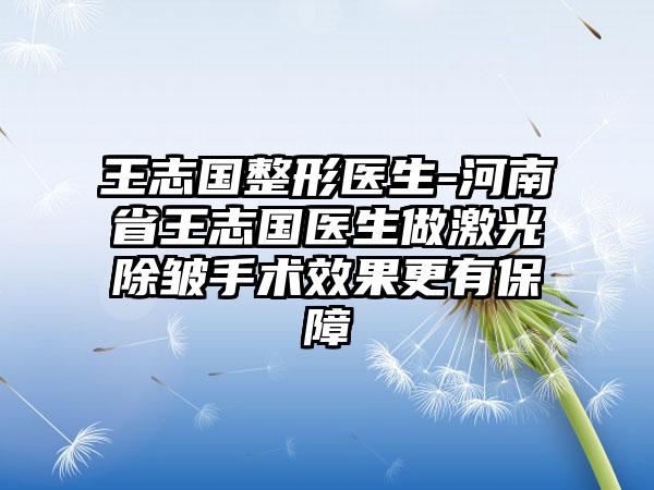 王志国整形医生-河南省王志国医生做激光除皱手术效果更有保障