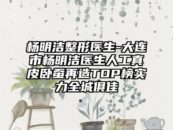 杨明洁整形医生-大连市杨明洁医生人工真皮卧蚕再造TOP榜实力全城俱佳