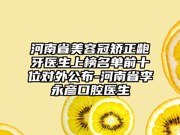 河南省美容冠矫正龅牙医生上榜名单前十位对外公布-河南省李永彦口腔医生