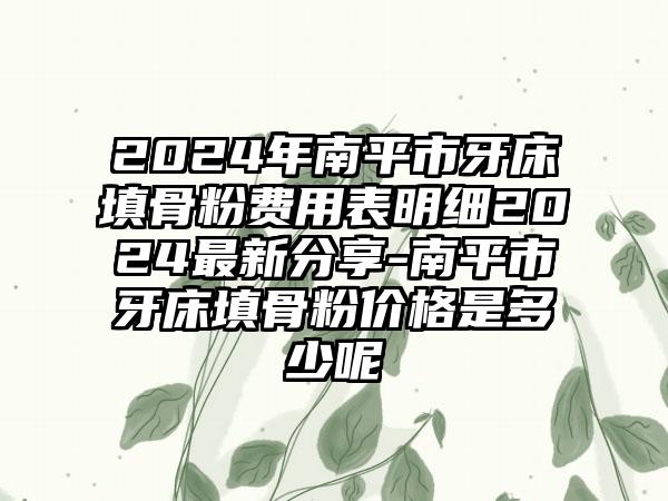 2024年南平市牙床填骨粉费用表明细2024最新分享-南平市牙床填骨粉价格是多少呢