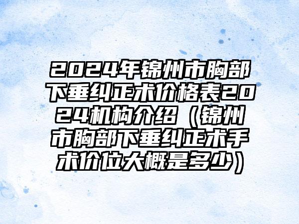 2024年锦州市胸部下垂纠正术价格表2024机构介绍（锦州市胸部下垂纠正术手术价位大概是多少）