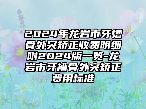 2024年龙岩市牙槽骨外突矫正收费明细附2024版一览-龙岩市牙槽骨外突矫正费用标准