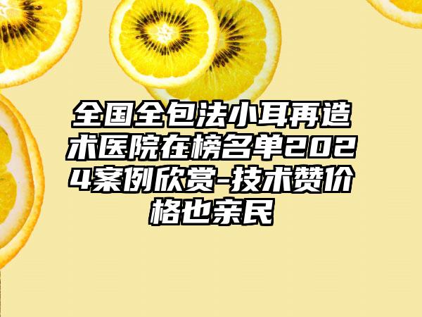 全国全包法小耳再造术医院在榜名单2024案例欣赏-技术赞价格也亲民