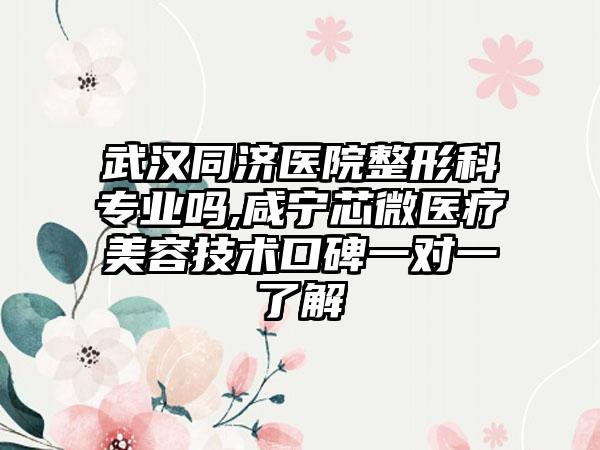 武汉同济医院整形科专业吗,咸宁芯微医疗美容技术口碑一对一了解