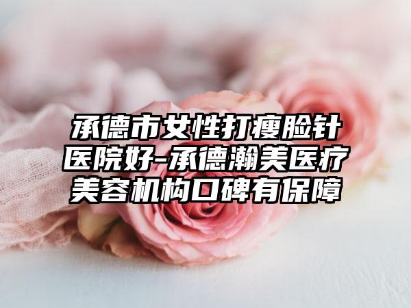 承德市女性打瘦脸针医院好-承德瀚美医疗美容机构口碑有保障