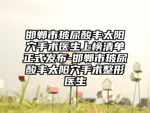 邯郸市玻尿酸丰太阳穴手术医生上榜清单正式发布-邯郸市玻尿酸丰太阳穴手术整形医生