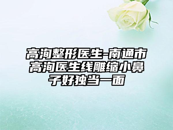 高洵整形医生-南通市高洵医生线雕缩小鼻子好独当一面