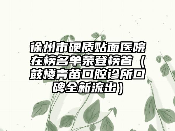 徐州市硬质贴面医院在榜名单荣登榜首（鼓楼青苗口腔诊所口碑全新流出）