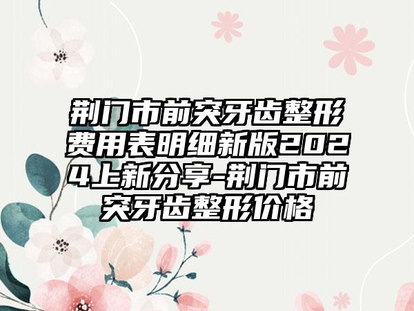 荆门市前突牙齿整形费用表明细新版2024上新分享-荆门市前突牙齿整形价格