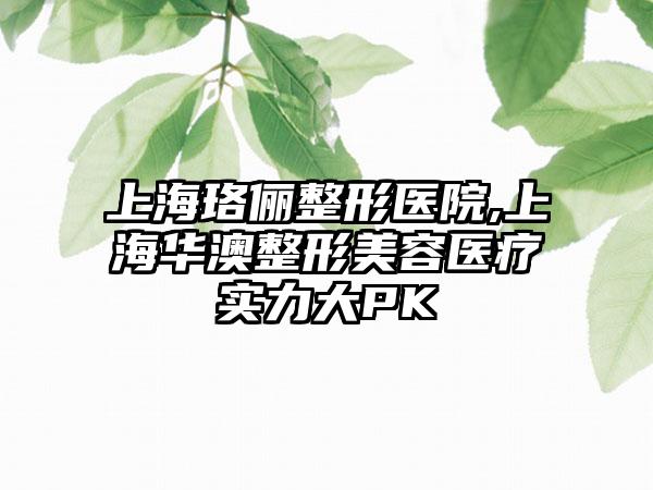 上海珞俪整形医院,上海华澳整形美容医疗实力大PK