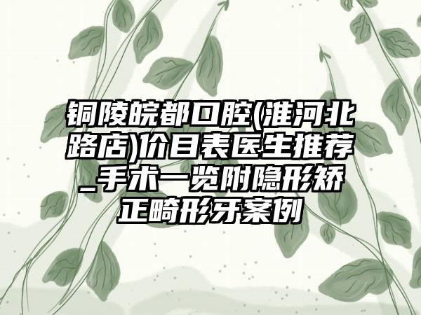 铜陵皖都口腔(淮河北路店)价目表医生推荐_手术一览附隐形矫正畸形牙案例