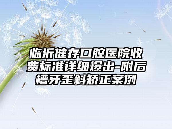 临沂健存口腔医院收费标准详细爆出-附后槽牙歪斜矫正案例