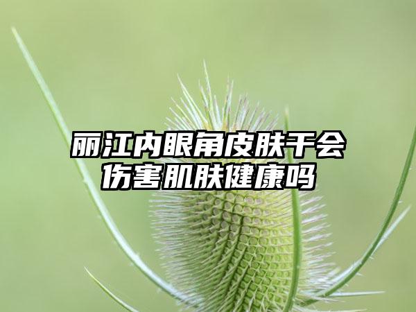 丽江内眼角皮肤干会伤害肌肤健康吗